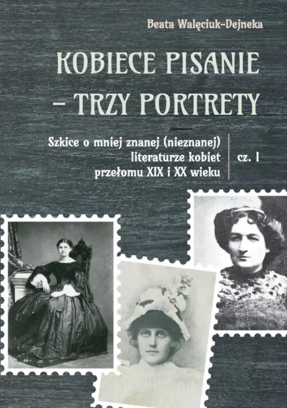 Okładka książki Beaty Walęciuk-Dejneki pod tytułem „Kobiece pisanie – trzy portrety. Szkice o mniej znanej (nieznanej) literaturze kobiet przełomu XIX i XX wieku”, część I.